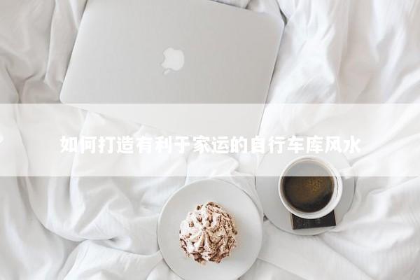 如何打造有利于家运的自行车库风水