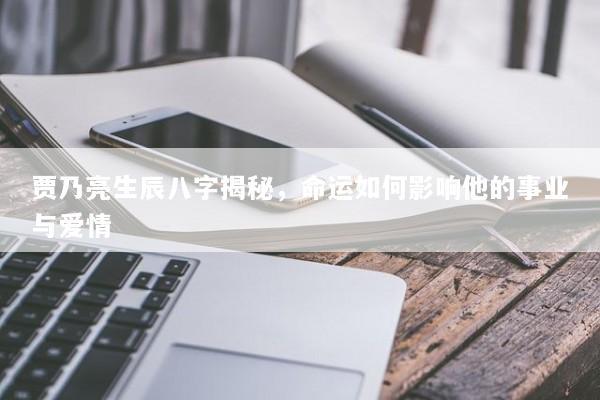 贾乃亮生辰八字揭秘，命运如何影响他的事业与爱情